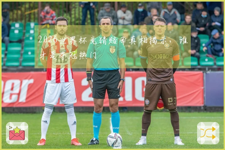 2026世界杯竞猜赔率真相揭示，谁才是夺冠热门