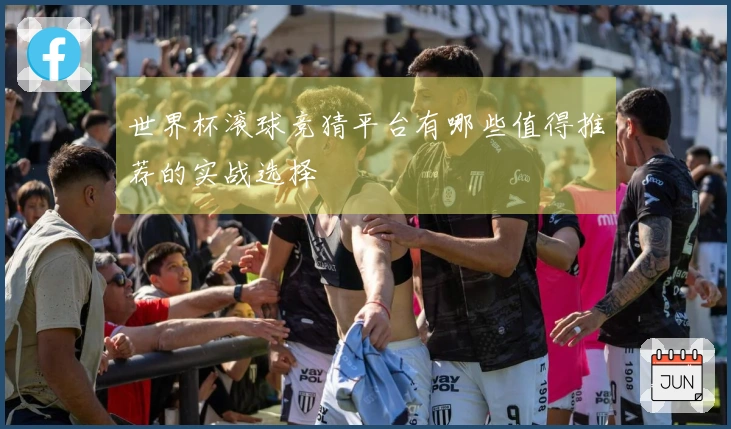 世界杯滚球竞猜平台有哪些值得推荐的实战选择