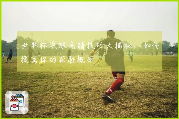 世界杯滚球竞猜技巧大揭秘，如何提高你的获胜概率