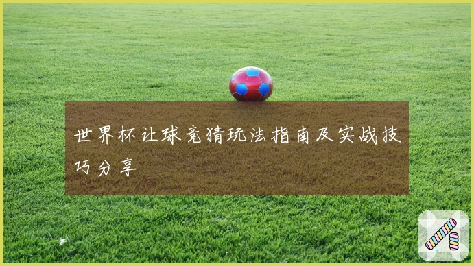 世界杯让球竞猜玩法指南及实战技巧分享