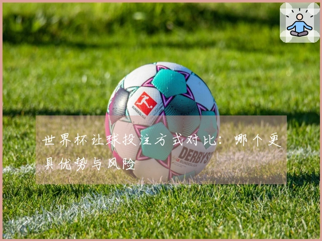 世界杯让球投注方式对比：哪个更具优势与风险