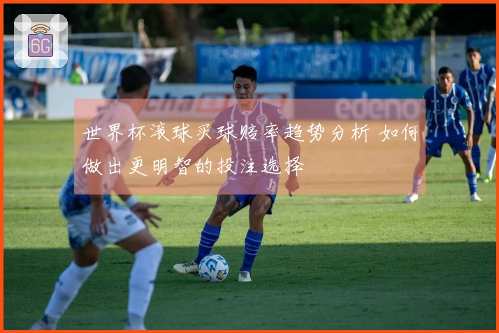 世界杯滚球买球赔率趋势分析 如何做出更明智的投注选择