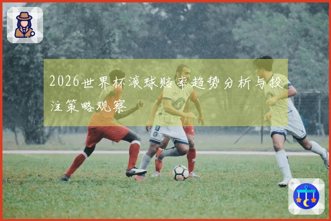 2026世界杯滚球赔率趋势分析与投注策略观察