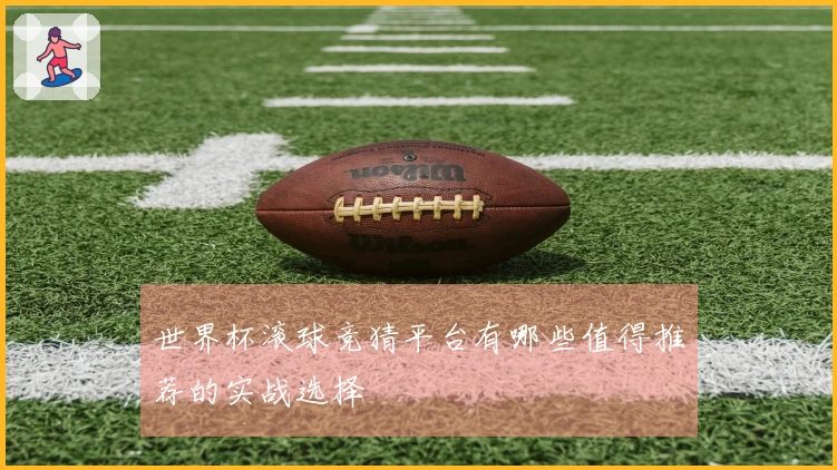 世界杯滚球竞猜平台有哪些值得推荐的实战选择