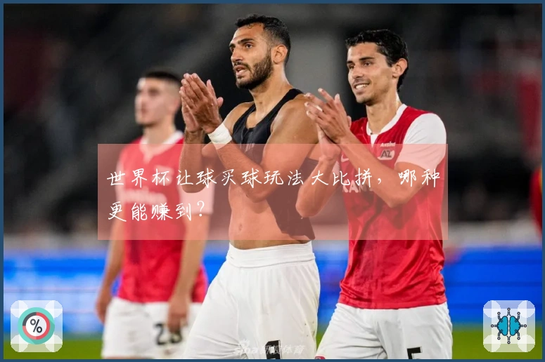 世界杯让球买球玩法大比拼，哪种更能赚到？