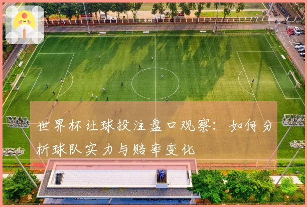 世界杯让球投注盘口观察：如何分析球队实力与赔率变化