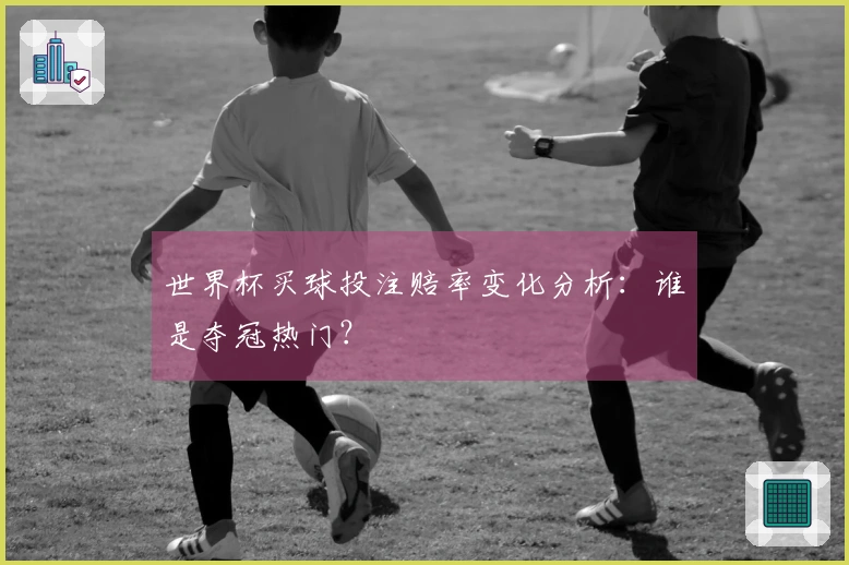 世界杯买球投注赔率变化分析：谁是夺冠热门？