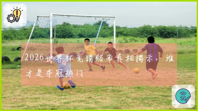 2026世界杯竞猜赔率真相揭示，谁才是夺冠热门