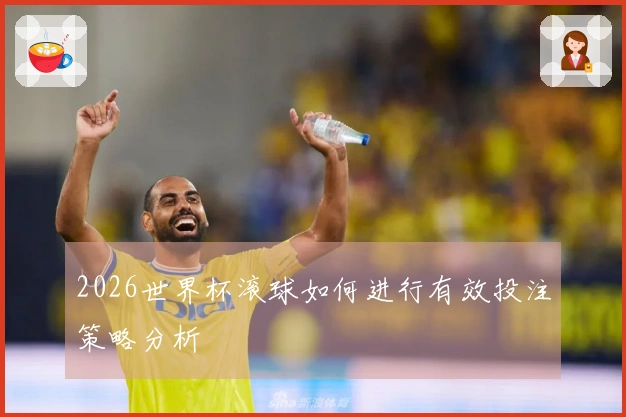 2026世界杯滚球如何进行有效投注策略分析