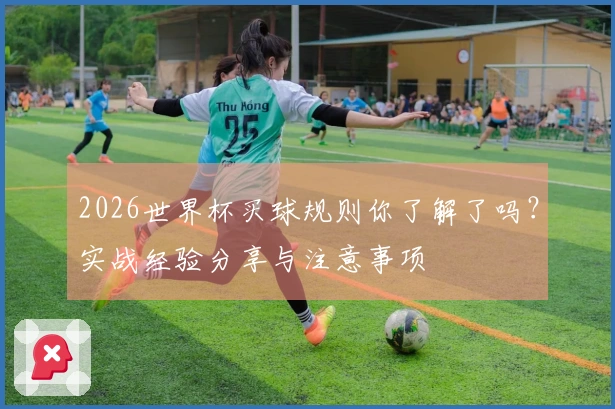 2026世界杯买球规则你了解了吗？实战经验分享与注意事项