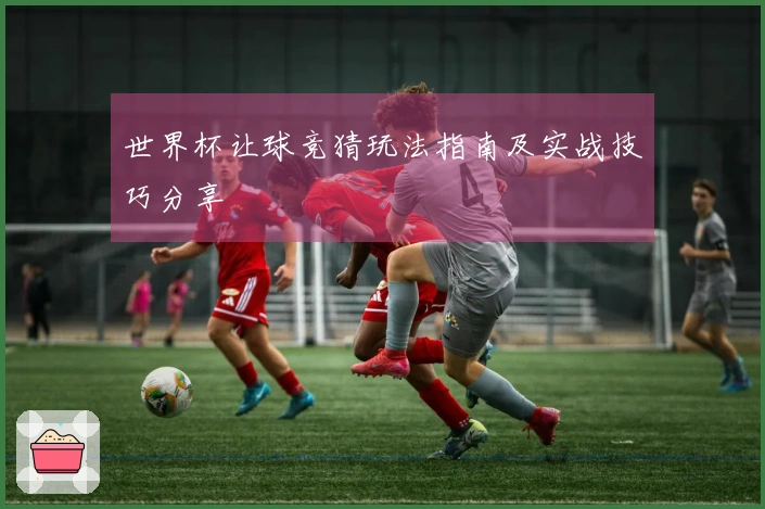世界杯让球竞猜玩法指南及实战技巧分享