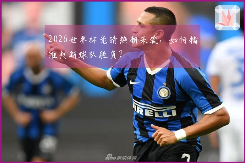 2026世界杯竞猜热潮来袭，如何精准判断球队胜负？