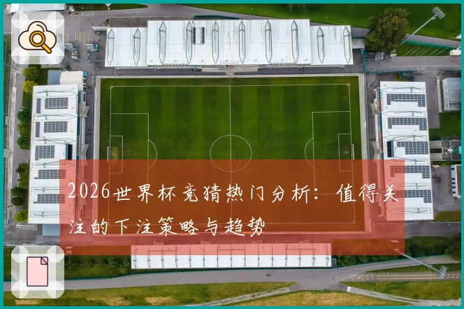 2026世界杯竞猜热门分析：值得关注的下注策略与趋势