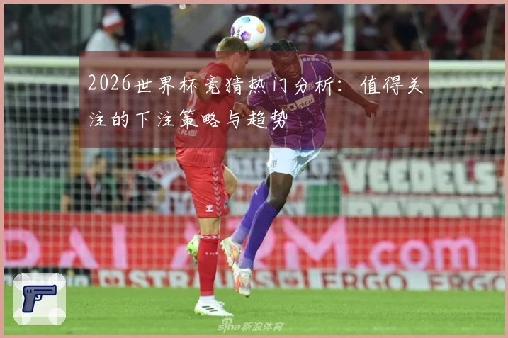 2026世界杯竞猜热门分析：值得关注的下注策略与趋势