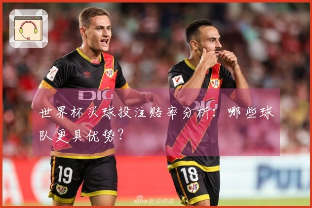 世界杯买球投注赔率分析：哪些球队更具优势？