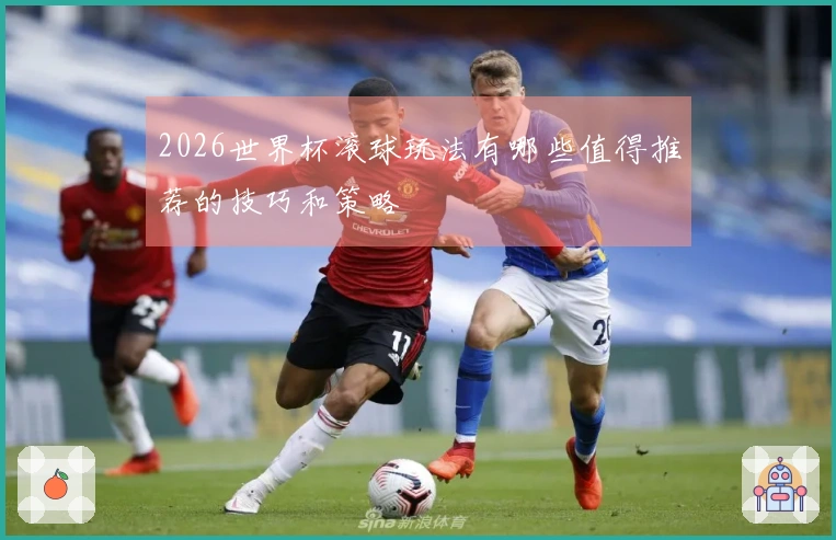 2026世界杯滚球玩法有哪些值得推荐的技巧和策略