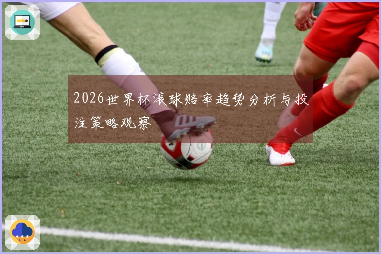 2026世界杯滚球赔率趋势分析与投注策略观察