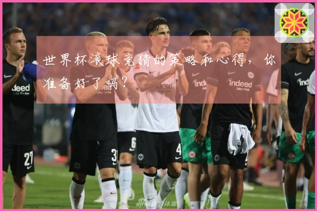 世界杯滚球竞猜的策略和心得，你准备好了吗？