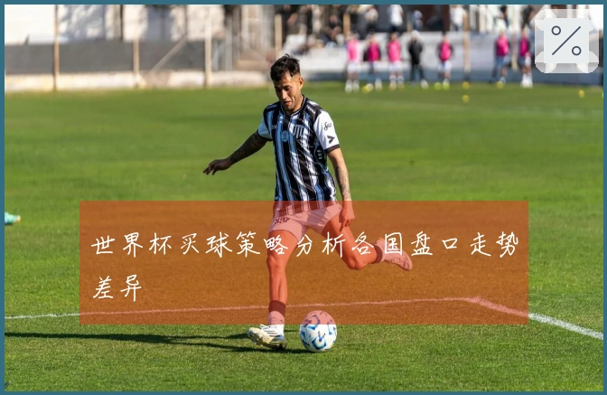 世界杯买球策略分析各国盘口走势差异