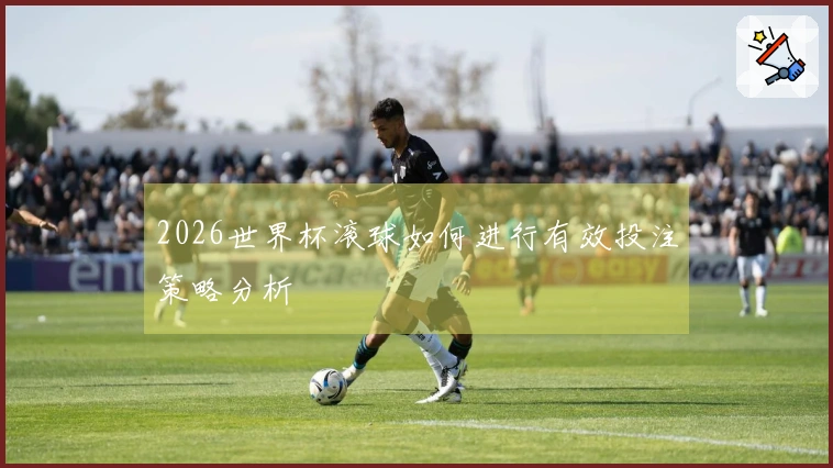2026世界杯滚球如何进行有效投注策略分析